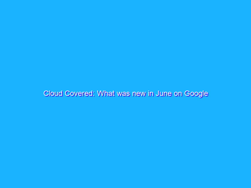 Cloud Covered: What was new in June on Google Cloud