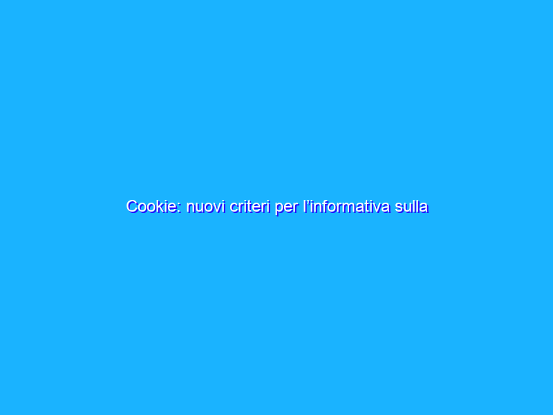 Cookie: nuovi criteri per l’informativa sulla privacy