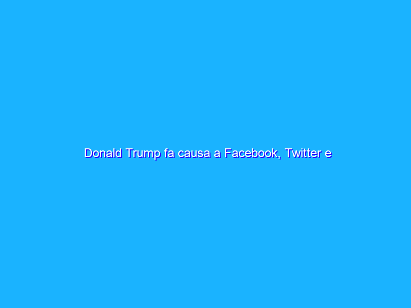 Donald Trump fa causa a Facebook, Twitter e Google!