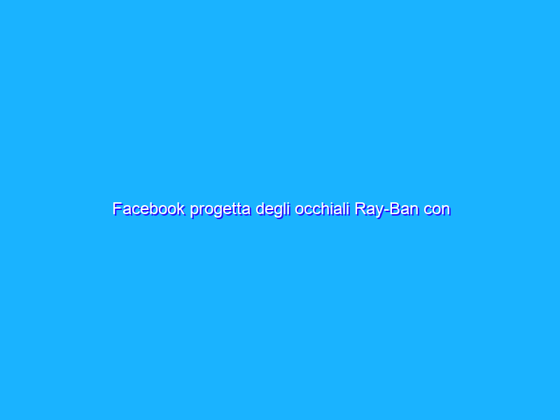 Facebook progetta degli occhiali Ray-Ban con fotocamera