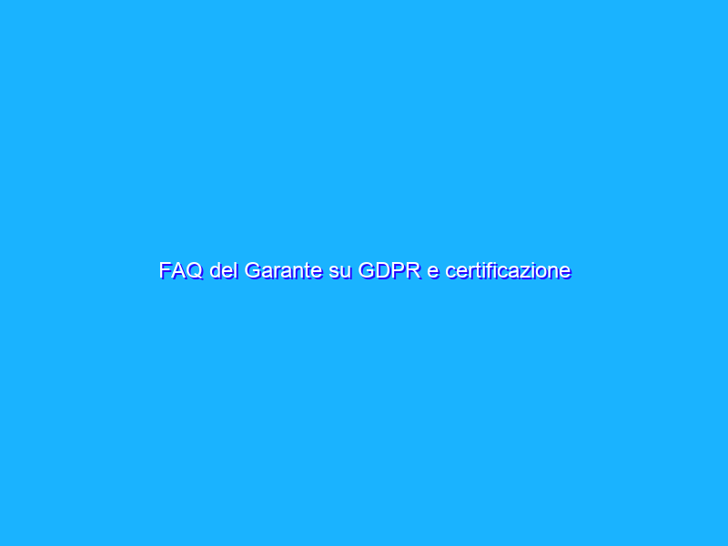 FAQ del Garante su GDPR e certificazione trattamento dati