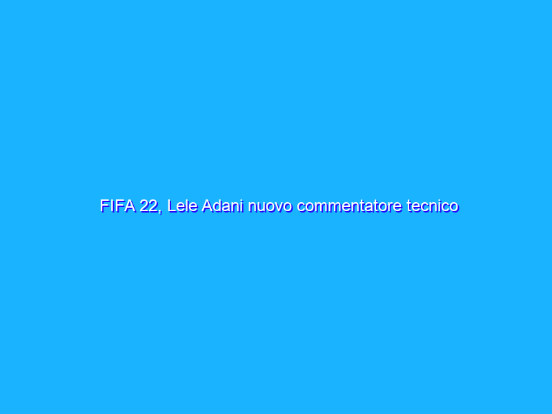 FIFA 22, Lele Adani nuovo commentatore tecnico