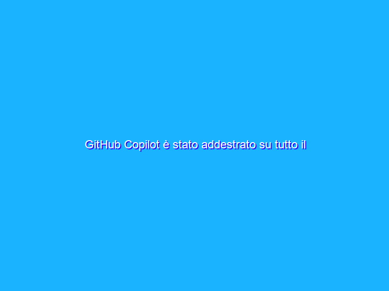 GitHub Copilot è stato addestrato su tutto il codice pubblico