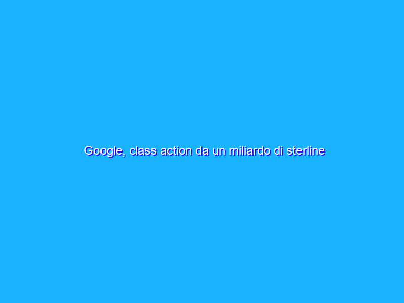 Google, class action da un miliardo di sterline in UK
