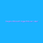 Google e Microsoft, tregua finita per “colpa” della pubblicità
