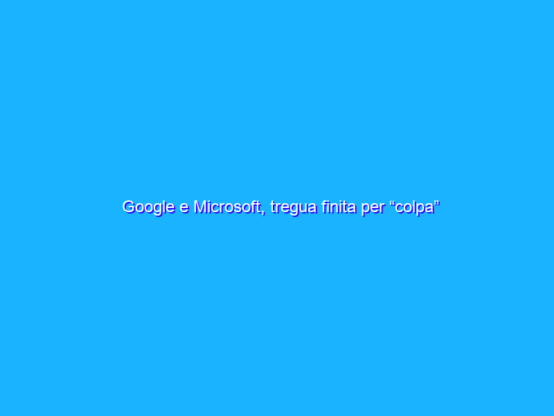 Google e Microsoft, tregua finita per “colpa” della pubblicità