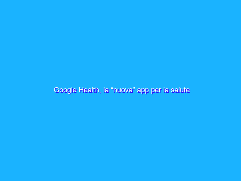 Google Health, la “nuova” app per la salute