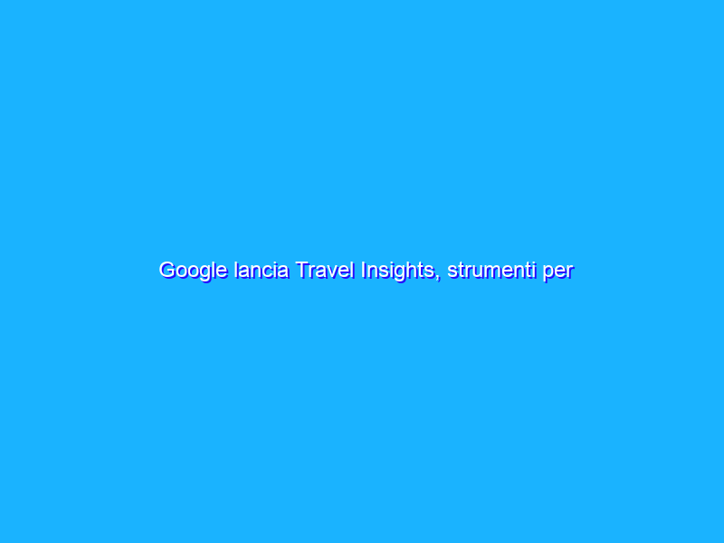 Google lancia Travel Insights, strumenti per aiutare il settore viaggi