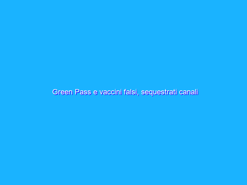 Green Pass e vaccini falsi, sequestrati canali Telegram