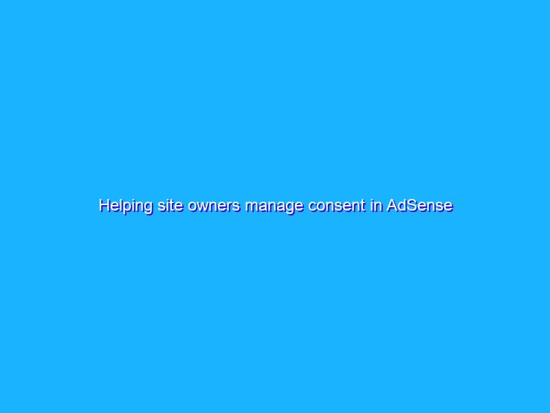 Helping site owners manage consent in AdSense