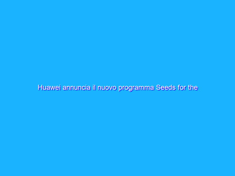 Huawei annuncia il nuovo programma Seeds for the Future 2.0
