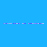 Inside B2B Influence: Justin Levy of Demandbase on Optimizing Marketing with Influence Inside B2B Influence: Justin Levy of Demandbase on Optimizing Marketing with Influence