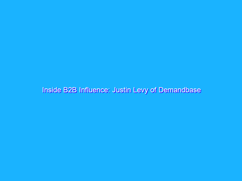 Inside B2B Influence: Justin Levy of Demandbase on Optimizing Marketing with Influence