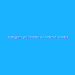 Instagram, più controllo sui contenuti sensibili