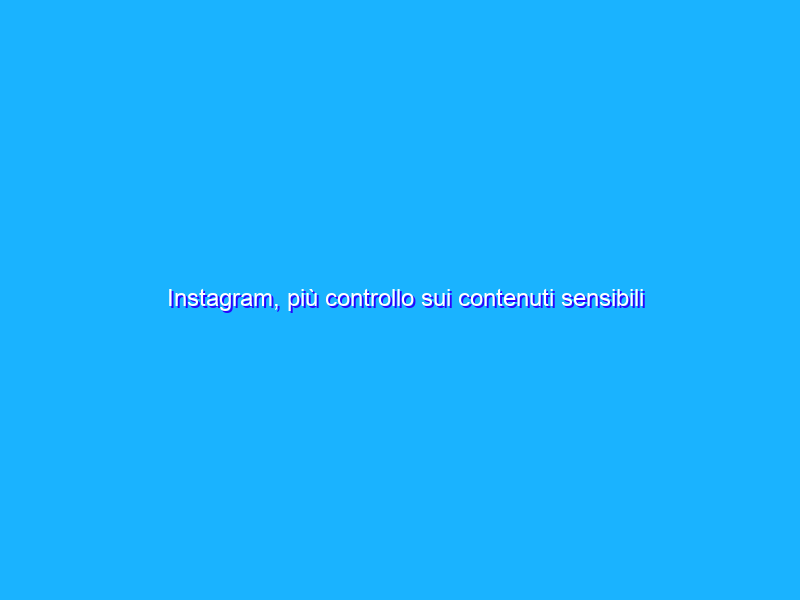 Instagram, più controllo sui contenuti sensibili