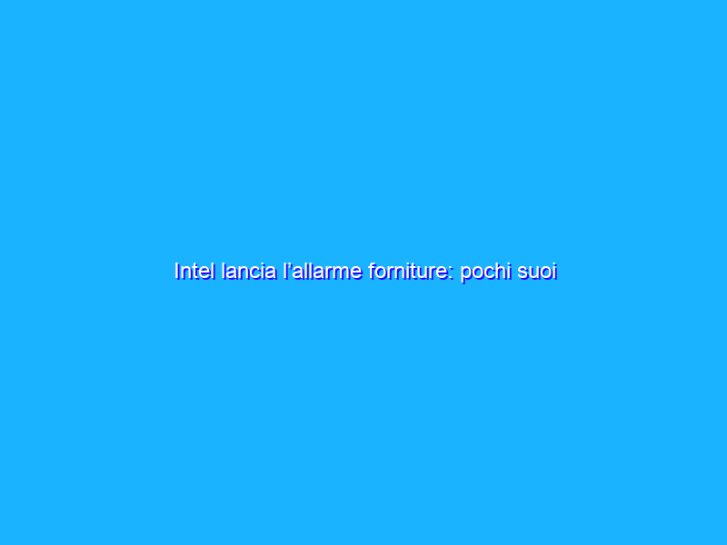 Intel lancia l’allarme forniture: pochi suoi chip fino a settembre
