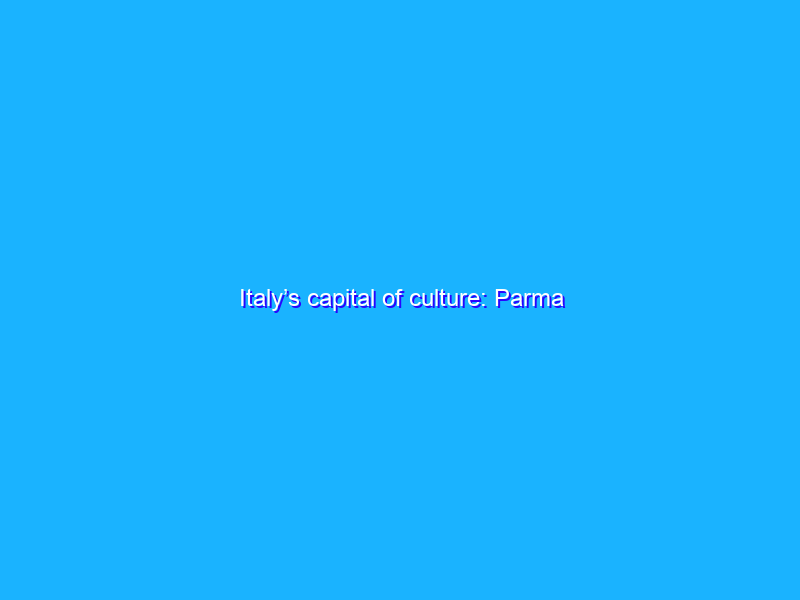 Italy’s capital of culture: Parma