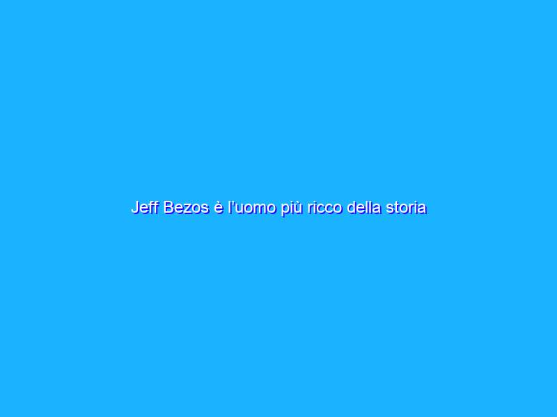 Jeff Bezos è l’uomo più ricco della storia