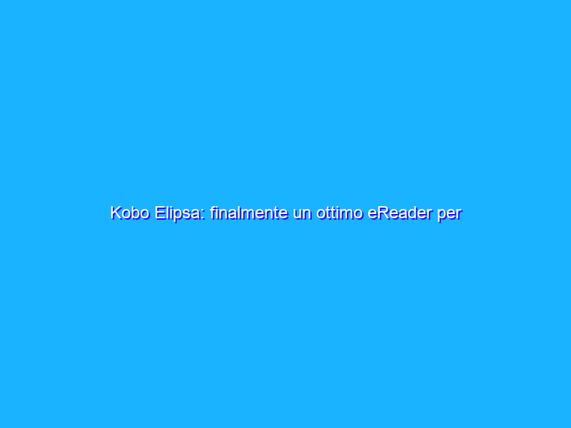 Kobo Elipsa: finalmente un ottimo eReader per prendere appunti! La recensione