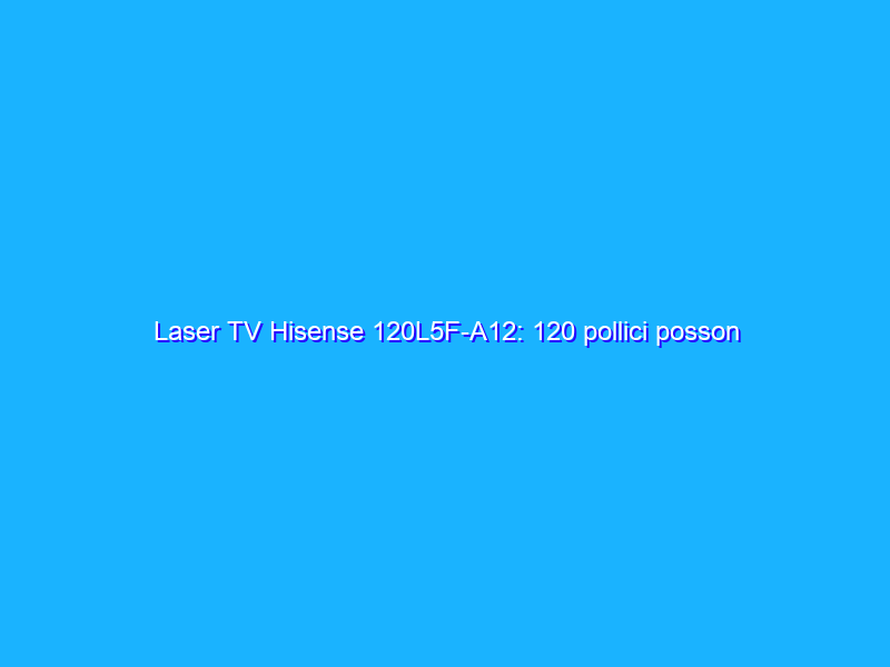 Laser TV Hisense 120L5F-A12: 120 pollici posson bastare?