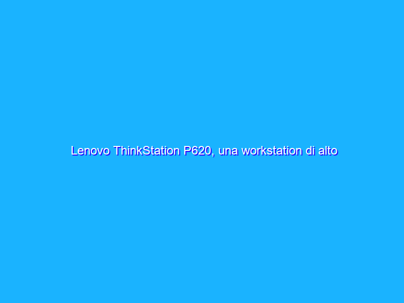 Lenovo ThinkStation P620, una workstation di alto livello con CPU Ryzen Threadripper PRO