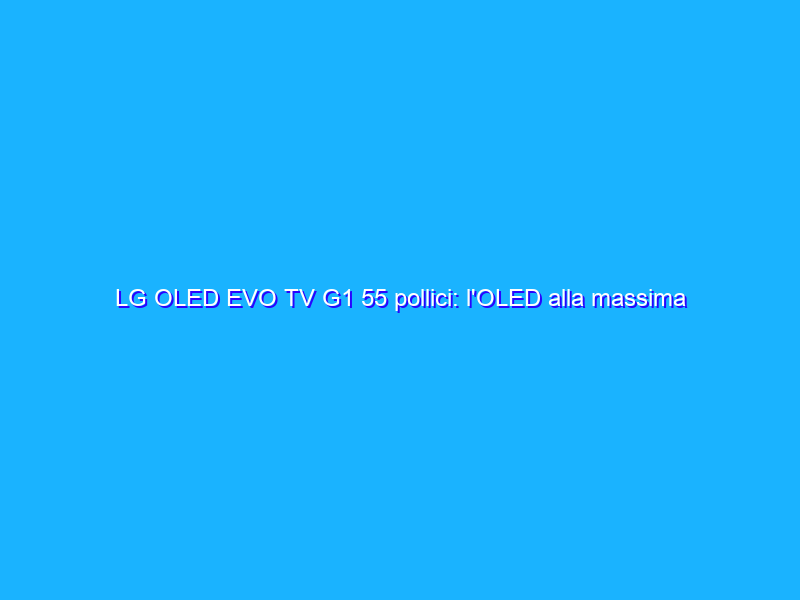 LG OLED EVO TV G1 55 pollici: l'OLED alla massima potenza. La recensione