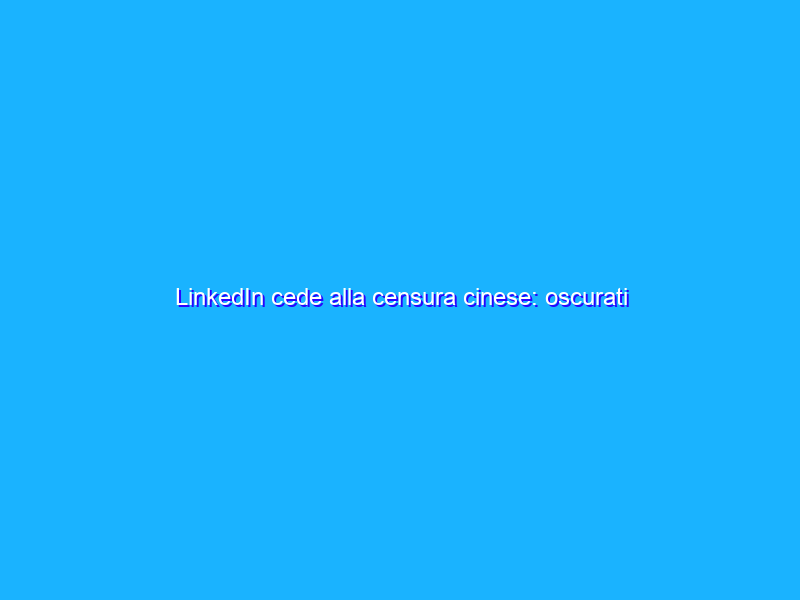 LinkedIn cede alla censura cinese: oscurati riferimenti a Tienanmen