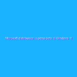 Microsoft distribuisce la prima beta di Windows 11