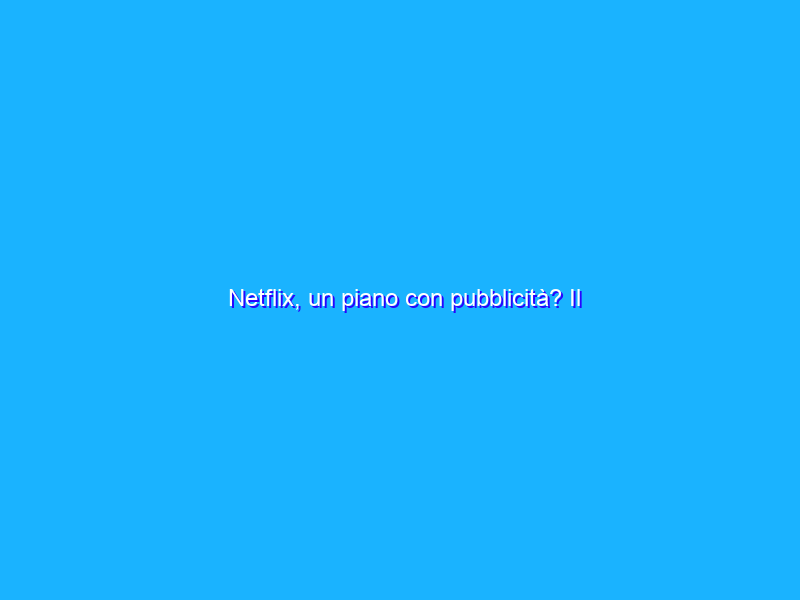 Netflix, un piano con pubblicità? Il suggerimento degli analisti
