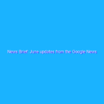 News Brief: June updates from the Google News Initiative