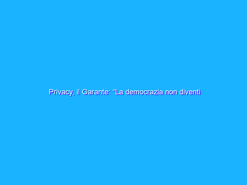 Privacy, il Garante: “La democrazia non diventi algocrazia”