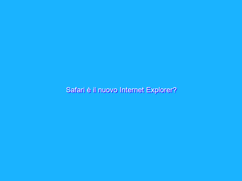 Safari è il nuovo Internet Explorer?