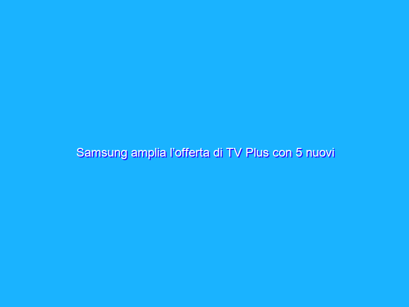 Samsung amplia l’offerta di TV Plus con 5 nuovi canali gratuiti