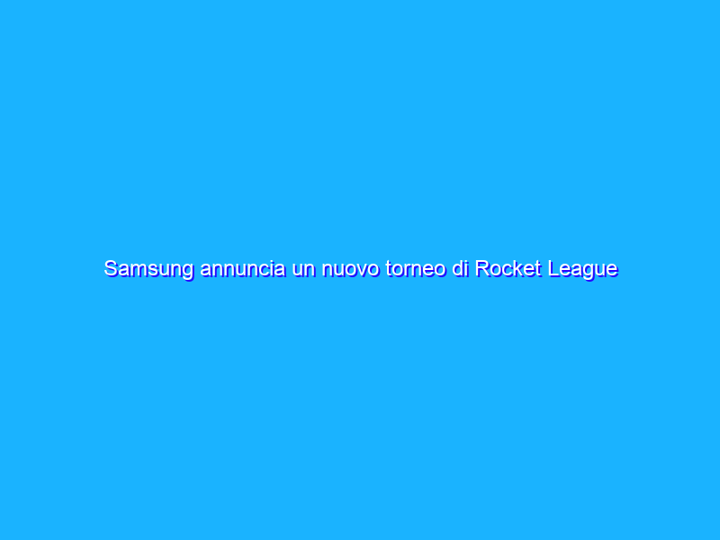 Samsung annuncia un nuovo torneo di Rocket League