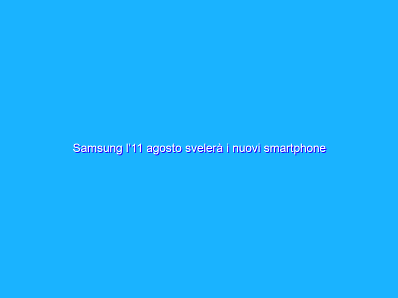 Samsung l’11 agosto svelerà i nuovi smartphone pieghevoli