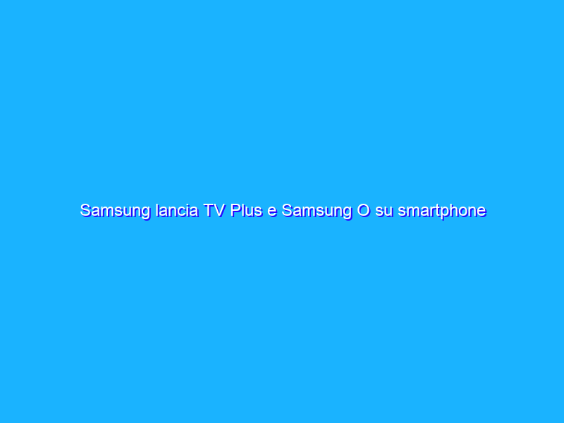 Samsung lancia TV Plus e Samsung O su smartphone e tablet
