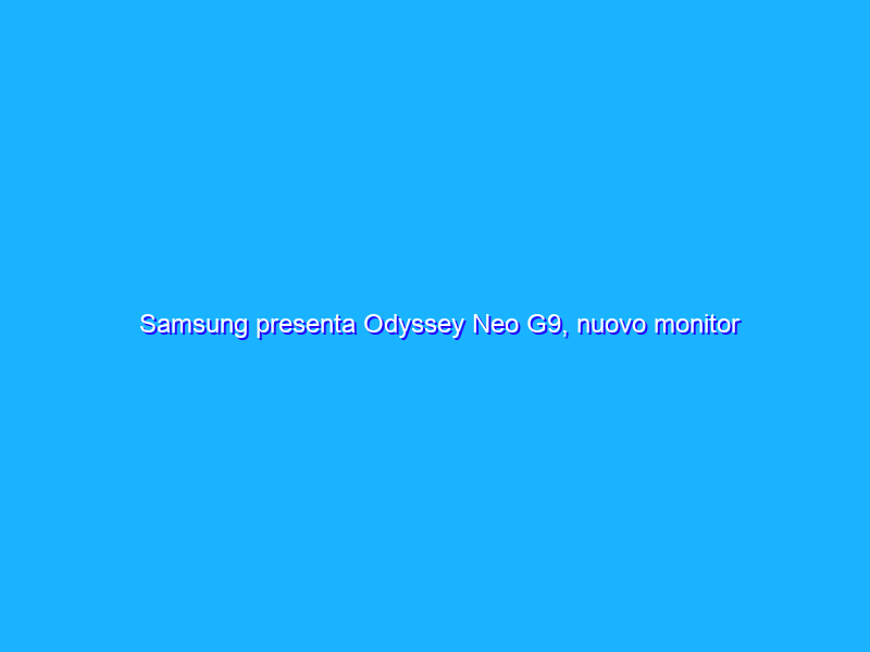 Samsung presenta Odyssey Neo G9, nuovo monitor curvo