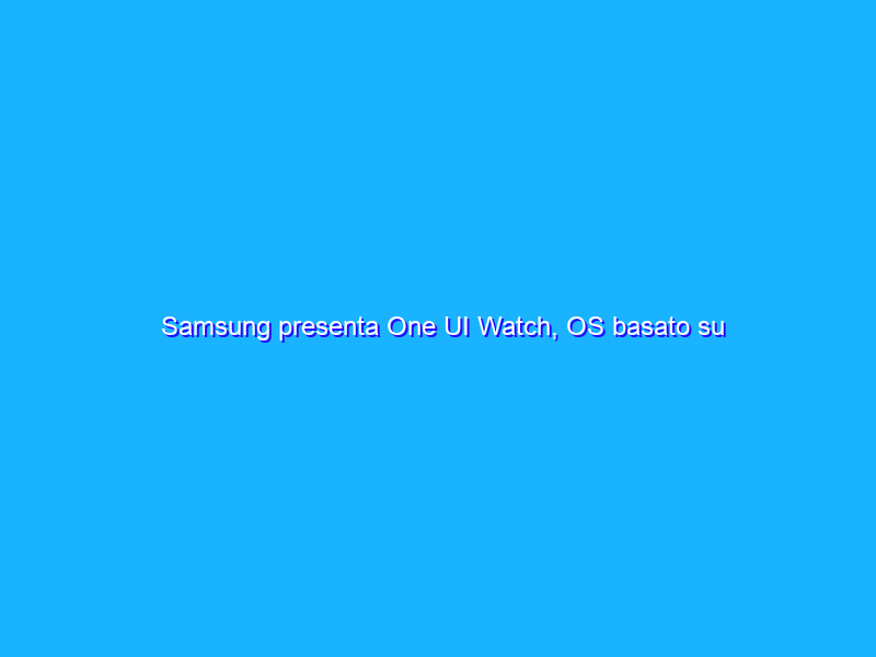 Samsung presenta One UI Watch, OS basato su Android Wear