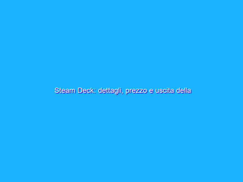 Steam Deck: dettagli, prezzo e uscita della console portatile di Valve