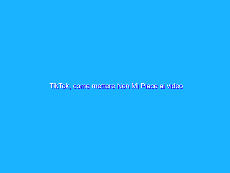 TikTok, come mettere Non Mi Piace ai video