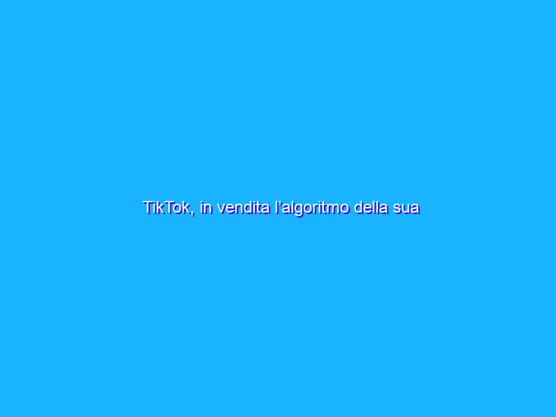 TikTok, in vendita l’algoritmo della sua intelligenza artificiale