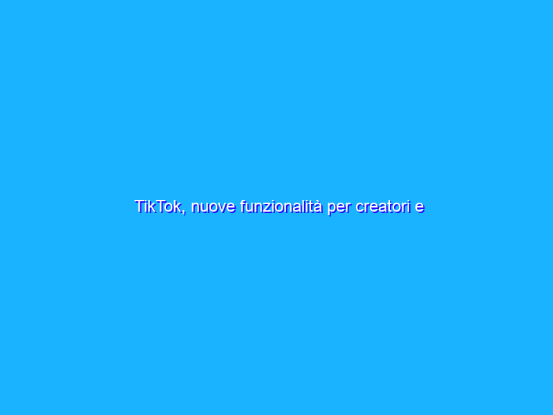 TikTok, nuove funzionalità per creatori e spettatori