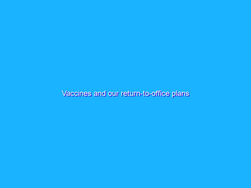 Vaccines and our return-to-office plans