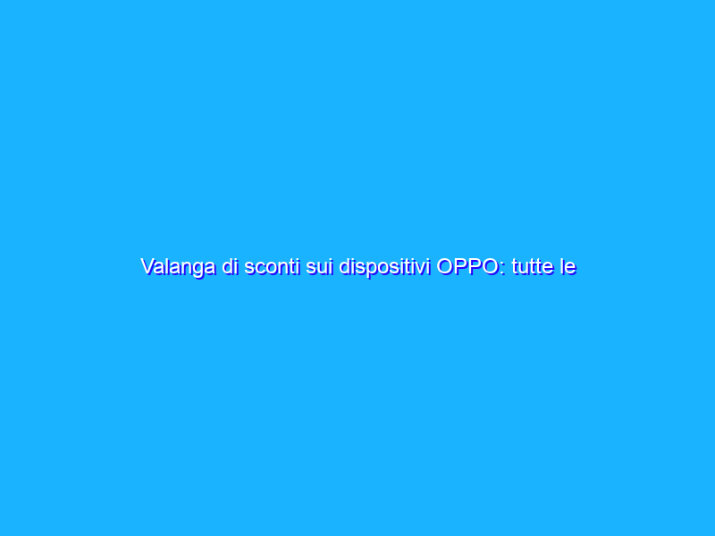 Valanga di sconti sui dispositivi OPPO: tutte le offerte dei Wow Deals