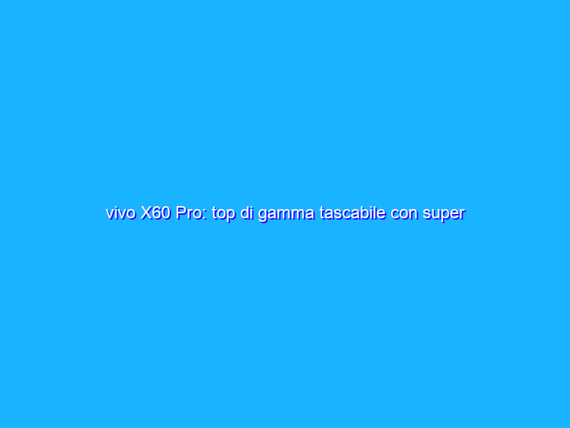 vivo X60 Pro: top di gamma tascabile con super fotocamera Zeiss