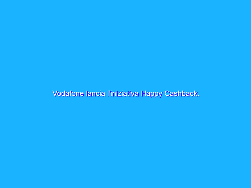 Vodafone lancia l’iniziativa Happy Cashback. Come funziona?