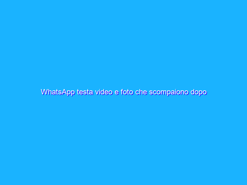 WhatsApp testa video e foto che scompaiono dopo la visualizzazione