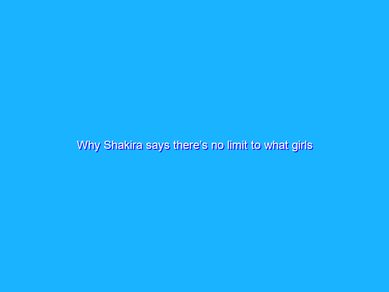 Why Shakira says there’s no limit to what girls can do