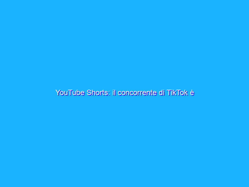 YouTube Shorts: il concorrente di TikTok è disponibile in Italia