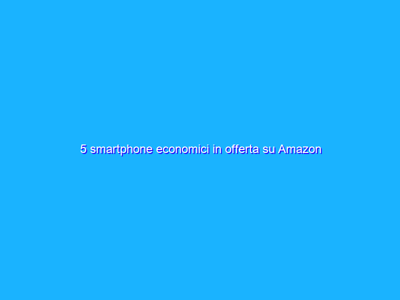 5 smartphone economici in offerta su Amazon